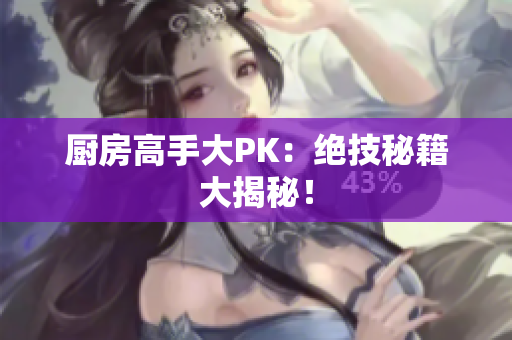 厨房高手大PK：绝技秘籍大揭秘！