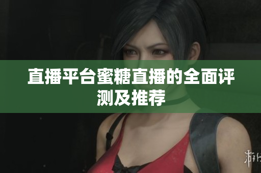直播平台蜜糖直播的全面评测及推荐