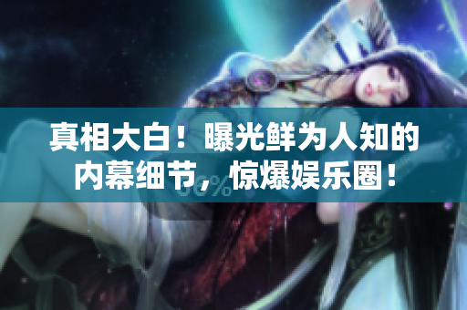 真相大白！曝光鲜为人知的内幕细节，惊爆娱乐圈！