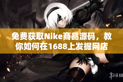 免费获取Nike商品源码，教你如何在1688上发掘网店最优惠价格