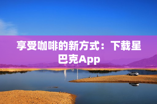 享受咖啡的新方式：下载星巴克App
