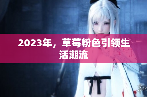 2023年，草莓粉色引领生活潮流