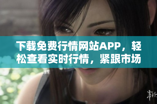 下载免费行情网站APP，轻松查看实时行情，紧跟市场风向