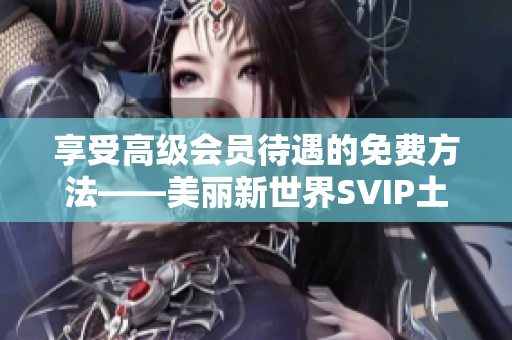 享受高级会员待遇的免费方法——美丽新世界SVIP土豪权益
