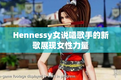 Hennessy女说唱歌手的新歌展现女性力量