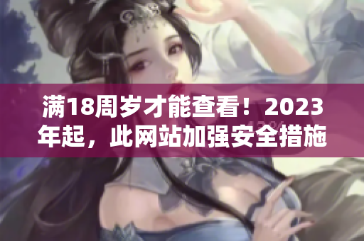 满18周岁才能查看！2023年起，此网站加强安全措施