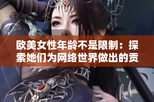 欧美女性年龄不是限制：探索她们为网络世界做出的贡献