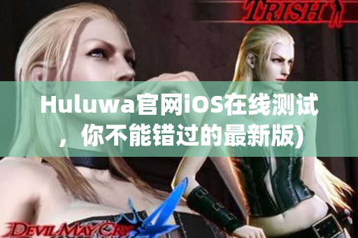 Huluwa官网iOS在线测试，你不能错过的最新版)