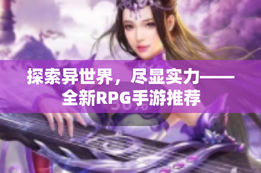 探索异世界，尽显实力——全新RPG手游推荐