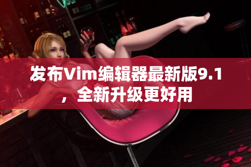 发布Vim编辑器最新版9.1，全新升级更好用