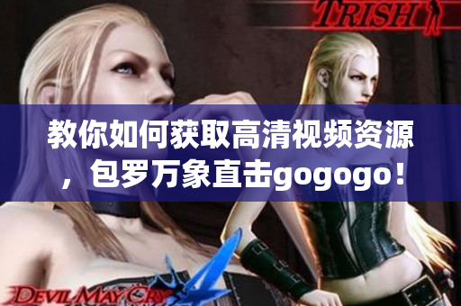 教你如何获取高清视频资源，包罗万象直击gogogo！