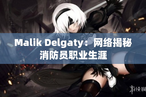 Malik Delgaty：网络揭秘消防员职业生涯