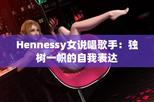 Hennessy女说唱歌手：独树一帜的自我表达