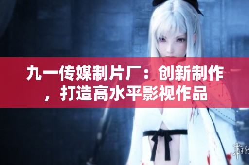 九一传媒制片厂：创新制作，打造高水平影视作品