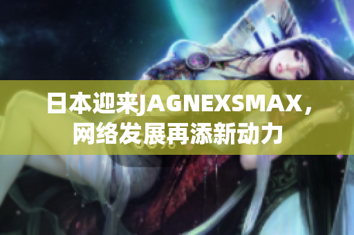 日本迎来JAGNEXSMAX，网络发展再添新动力