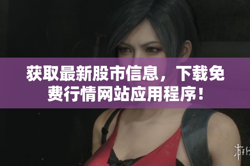获取最新股市信息，下载免费行情网站应用程序！