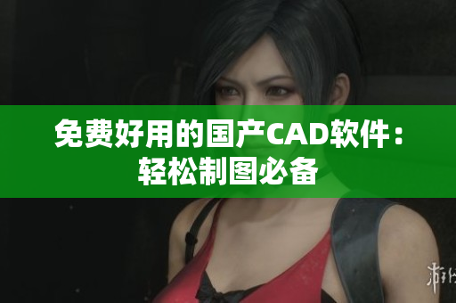 免费好用的国产CAD软件：轻松制图必备