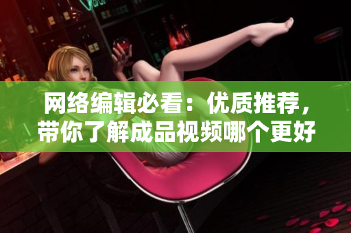 网络编辑必看：优质推荐，带你了解成品视频哪个更好！