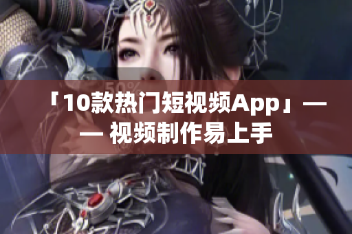 「10款热门短视频App」—— 视频制作易上手