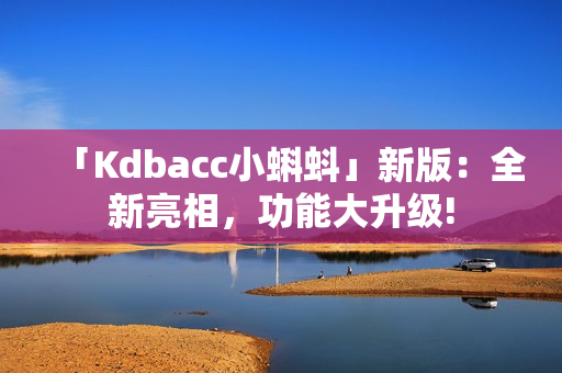 「Kdbacc小蝌蚪」新版：全新亮相，功能大升级!