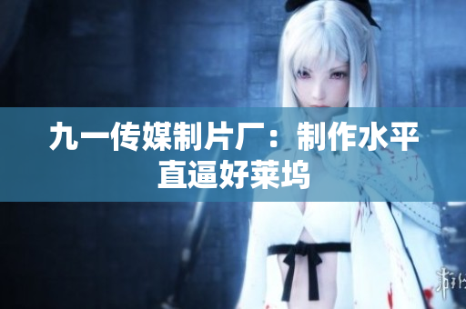 九一传媒制片厂：制作水平直逼好莱坞