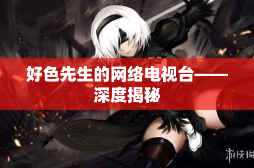 好色先生的网络电视台——深度揭秘