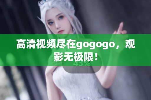 高清视频尽在gogogo，观影无极限！