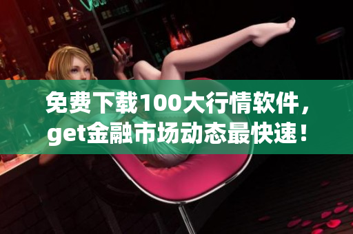 免费下载100大行情软件，get金融市场动态最快速！