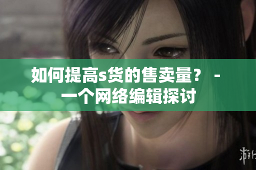 如何提高s货的售卖量？ - 一个网络编辑探讨