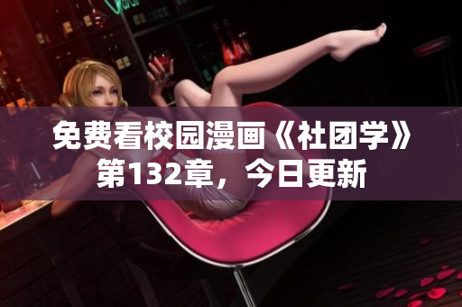 免费看校园漫画《社团学》第132章，今日更新
