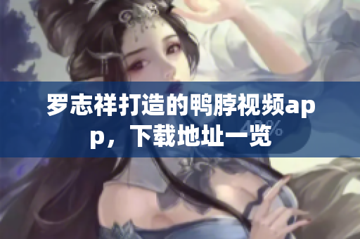 罗志祥打造的鸭脖视频app，下载地址一览