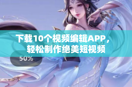 下载10个视频编辑APP， 轻松制作绝美短视频