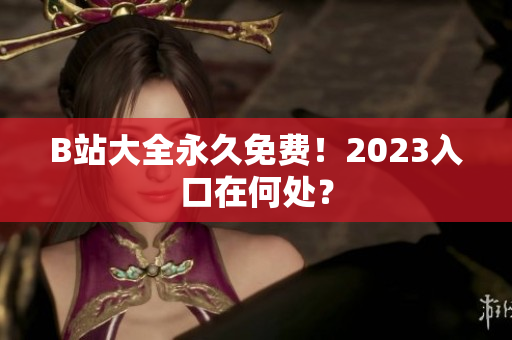 B站大全永久免费！2023入口在何处？