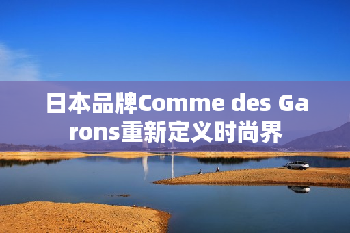 日本品牌Comme des Garons重新定义时尚界