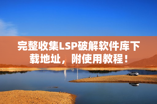 完整收集LSP破解软件库下载地址，附使用教程！