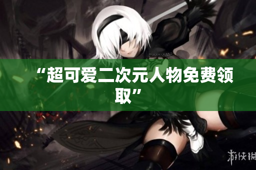 “超可爱二次元人物免费领取”
