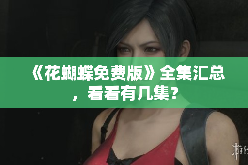 《花蝴蝶免费版》全集汇总，看看有几集？