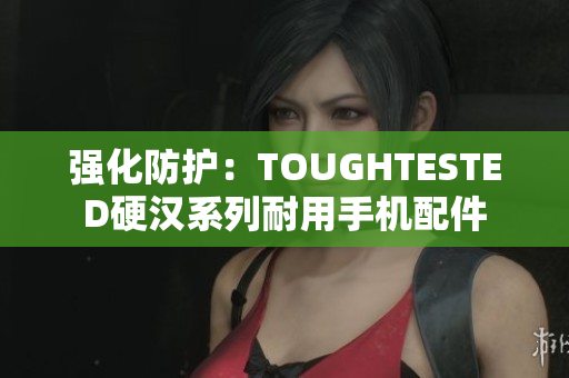 强化防护：TOUGHTESTED硬汉系列耐用手机配件