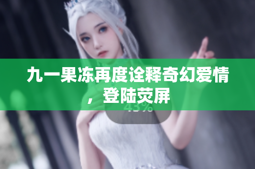 九一果冻再度诠释奇幻爱情，登陆荧屏