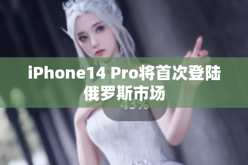 iPhone14 Pro将首次登陆俄罗斯市场