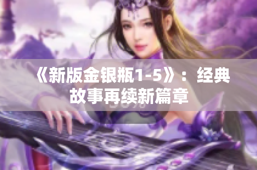 《新版金银瓶1-5》：经典故事再续新篇章