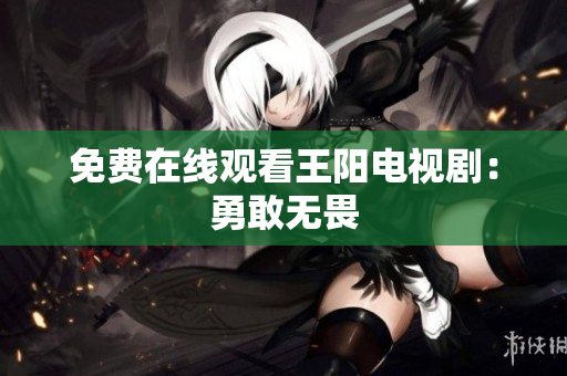 免费在线观看王阳电视剧：勇敢无畏