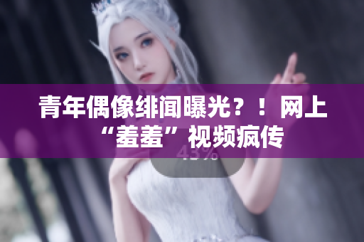 青年偶像绯闻曝光？！网上“羞羞”视频疯传