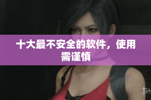 十大最不安全的软件，使用需谨慎