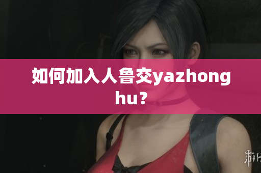 如何加入人鲁交yazhonghu？