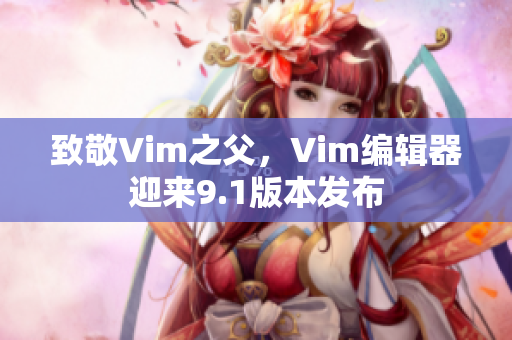 致敬Vim之父，Vim编辑器迎来9.1版本发布
