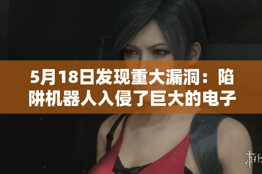 5月18日发现重大漏洞：陷阱机器人入侵了巨大的电子网络