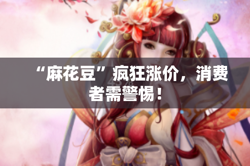 “麻花豆”疯狂涨价，消费者需警惕！