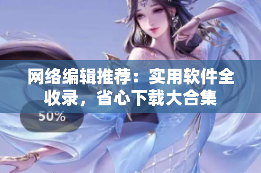 网络编辑推荐：实用软件全收录，省心下载大合集