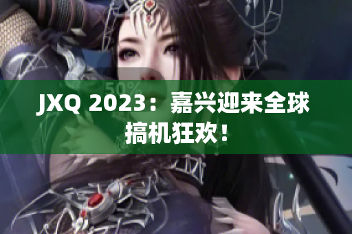 JXQ 2023：嘉兴迎来全球搞机狂欢！